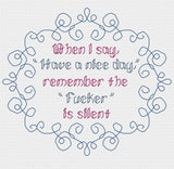 When I say have a nice day, remember the Fucker is silent Snarky Cross Stitch Pattern