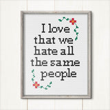 I love that we hate all the same people Cross Stitch Pattern