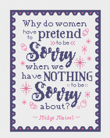 Miss Maisel Quote "Why do women have to pretend to be sorry when we've nothing to be sorry about?" Cross Stitch Pattern