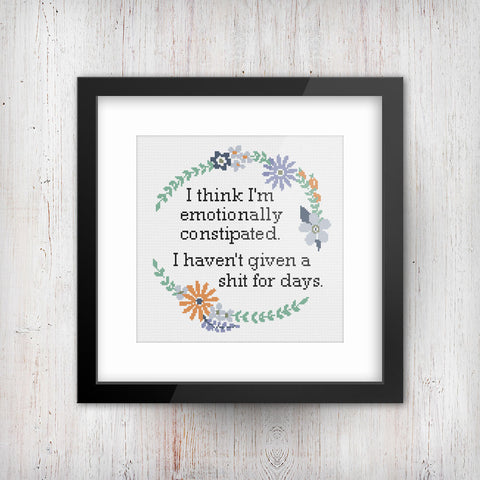 "I think I'm emotionally constipated. I haven't given a shit for weeks" Sampler Cross Stitch Pattern