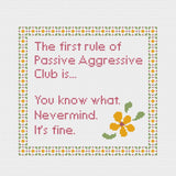 The first rule of Passive Aggressive Club. You know what. Nevermind. It's fine. Sarcastic cross stitch pattern